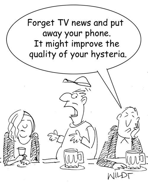"Forget TV news and put away your phone. It might improve the quality of your hysteria."