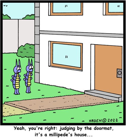 "Yeah, you're right: judging by the doormat, it's a millipede's house..."
