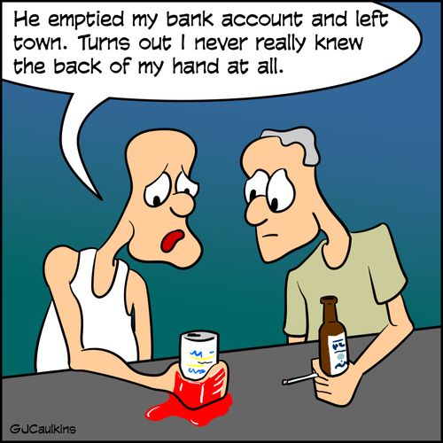 "He emptied my bank account and left town. Turns out I never really knew the back of my hand at all."