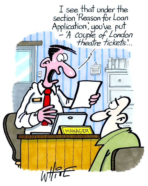 "I see that under the section 'Reason for Loan Application', you've put – 'a couple of London Theatre tickets'..."