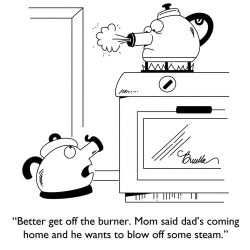 "Better get off the burner. Mom said dad's coming home and he wants to blow off some steam."