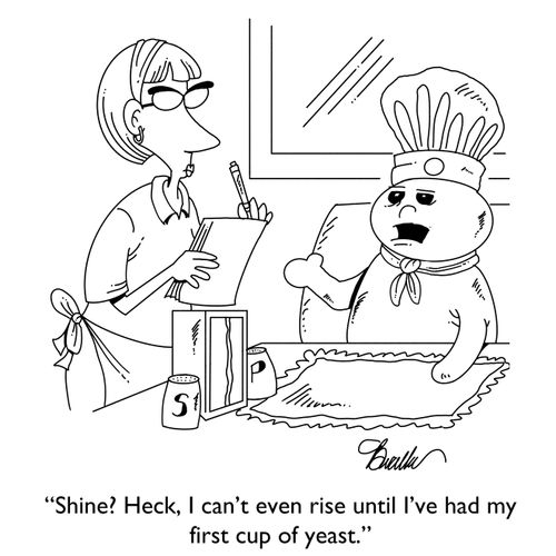  "Shine? Heck I can't even rise until I've had my first cup of yeast."
