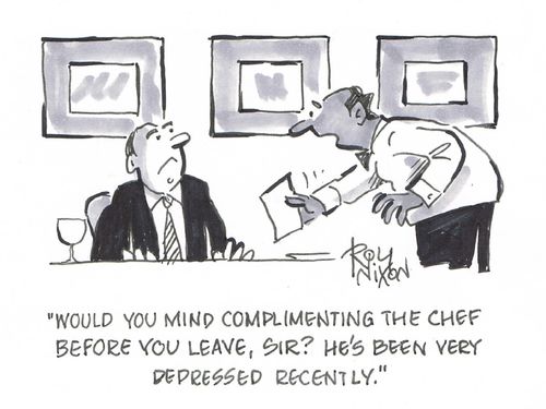 "Would you mind complimenting the chef before you leave, sir? He's been very depressed recently."