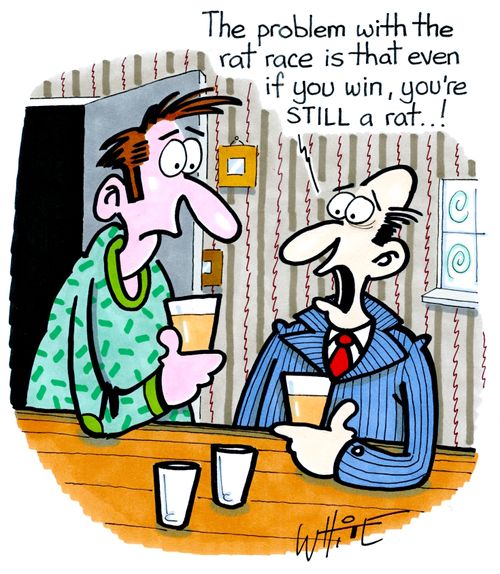 "The problem with the rat race is that even if you win, you're STILL a rat..!"