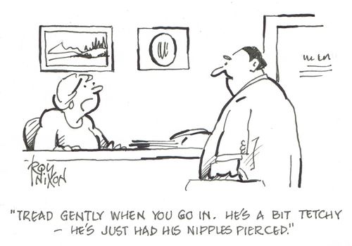 "Tread gently when you go in. He's a bit tetchy - he's just had his nipples pierced."