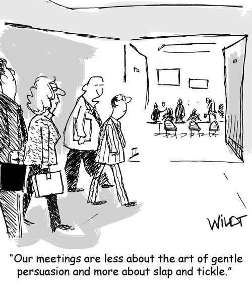 "Our meetings are less about the art of gentle persuasion and more about slap and tickle."