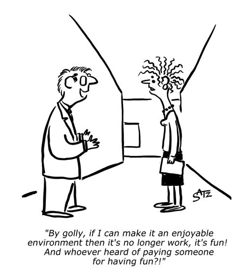 "By golly, if I can make it an enjoyable environment then it's no longer work, it's fun!..."
