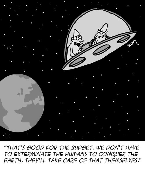 "That's good for the budget. We don't have to exterminate the humans to conquer the earth. They'll take care of that themselves."
