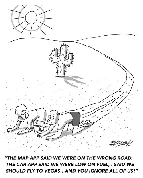 "The map app said we were on the wrong road, the car app said we were low on fuel, I said we should fly to Vegas. . . and you ignore all of us!"