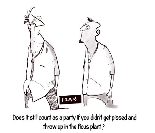  "Does it still count as a party if you didn't get p*ssed and throw up in the ficus plant?"