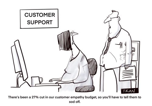 "There's been a 27% cut in our customer empathy budget, so you'll have to tell them to sod off."