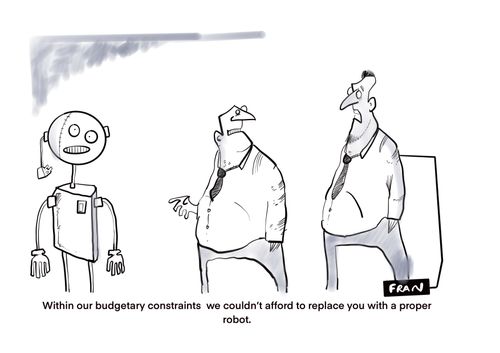 "Within our budgetary constraints we couldn't afford to replace you with a proper robot."
