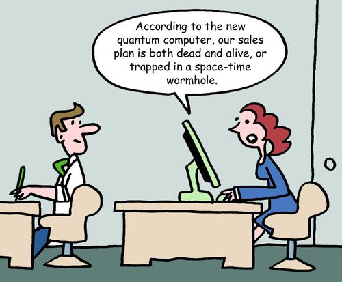 "According to the new quantum computer, our sales plan is both dead and alive, or trapped in a space-time wormhole."