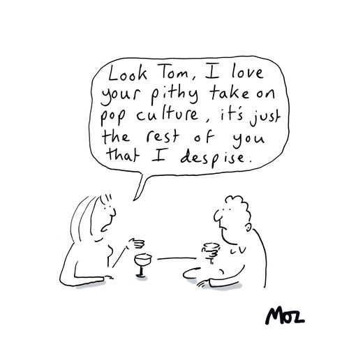 "Look Tom, I love your pithy take on pop culture, it's just the rest of you that I despise."
