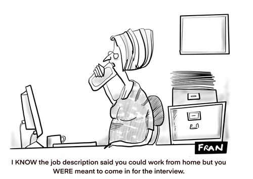 "I know the job description said you could work from home but you WERE meant to come in for the interview."