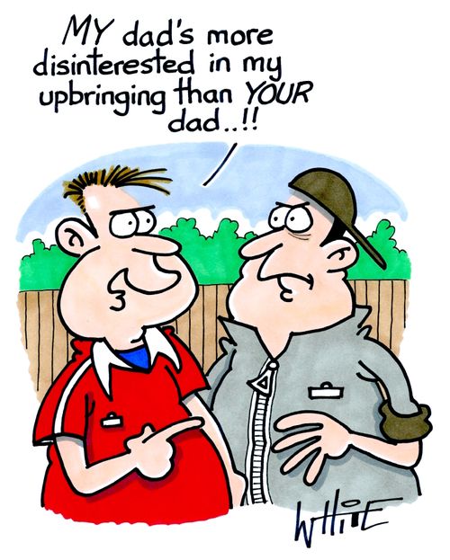 "My dad's more disinterested in my upbringing than your dad..!!"