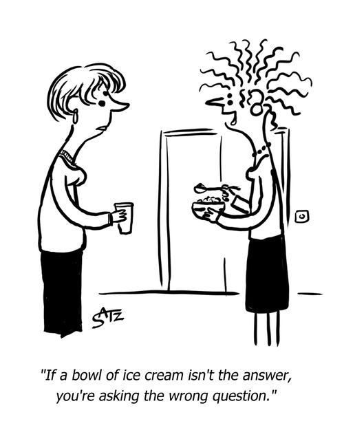 "If a bowl of ice cream isn't the answer, you're asking the wrong question." 
