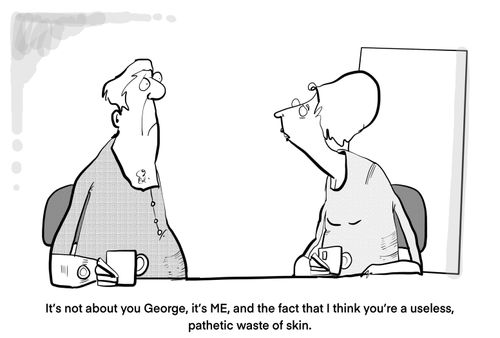 "It's not about you George, it's ME, and the fact that I think you're a useless, pathetic waste of skin."