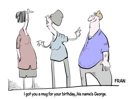 "I got you a mug for your birthday... his name's George."