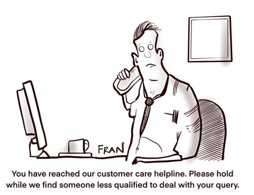 "You have reached our customer care helpline. Please hold while we find someone less qualified to deal with your query."