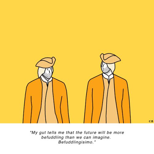 "My gut tells me that the future will be more befuddling than we can imagine. Befuddlingisimo."