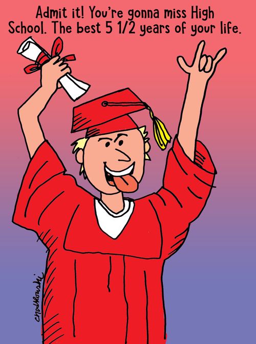 Admit it! You're gonna miss High School. Best 5 1/2 Years of Your Life.