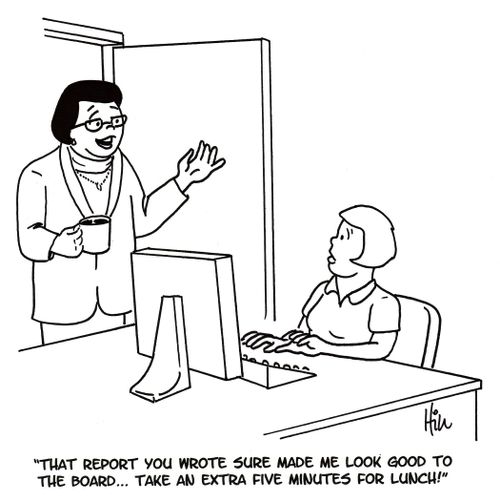 "That report you wrote sure made me look good to the board... Take an extra five minutes for lunch!"