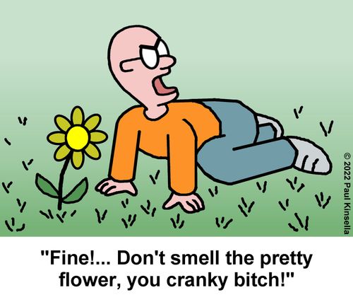 "Fine!... Don't smell the pretty flower, you cranky b***h!"