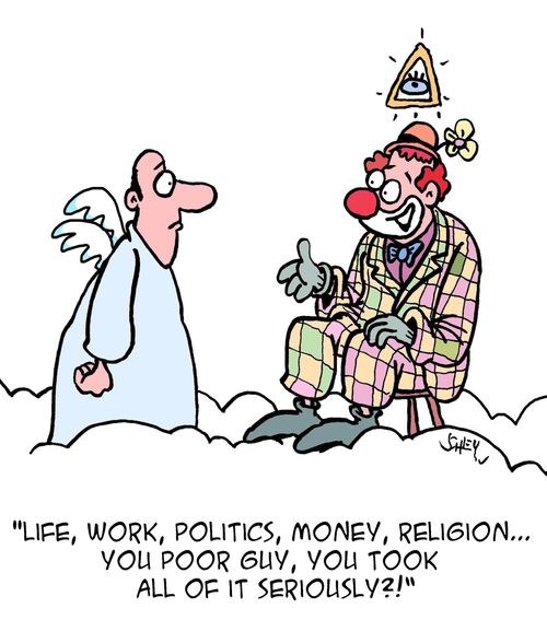 "Life, work, politics, money, religion. . . you poor guy, you took all of it seriously?!"
