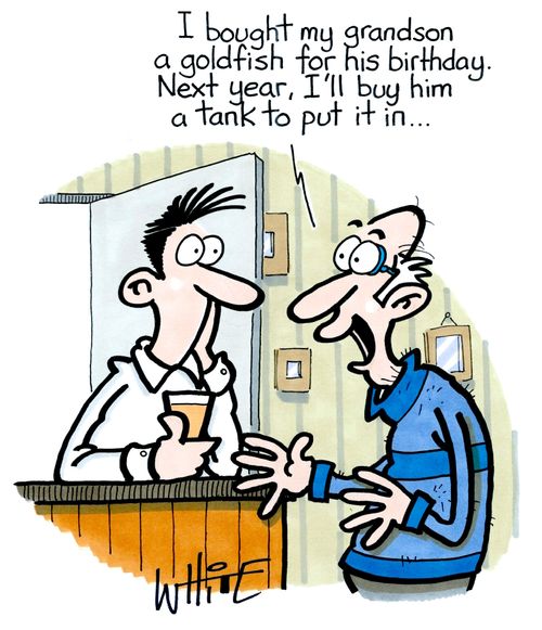  "I brought my grandson a goldfish for his birthday. Next year, I'll buy him a tank to put it in..."