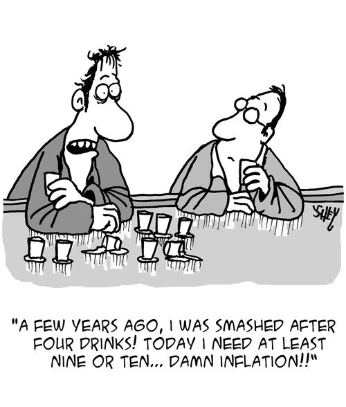 "A few years ago, I was smashed after four drinks! Today I need at least nine or ten...Damn inflation!!"