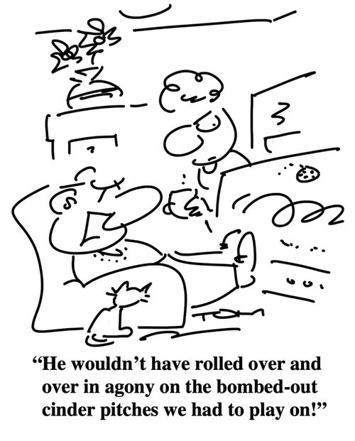 "He wouldn't have rolled over and over in agony on the bombed-out cinder pitches we had to play on!"