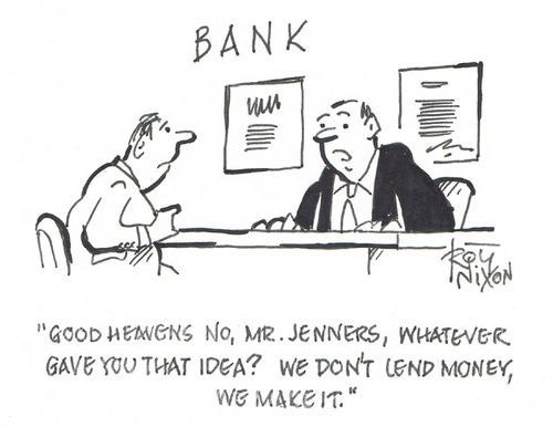 "Good heavens no, Mr. Jenners, whatever gave you that idea? We don't lend money, we make it."