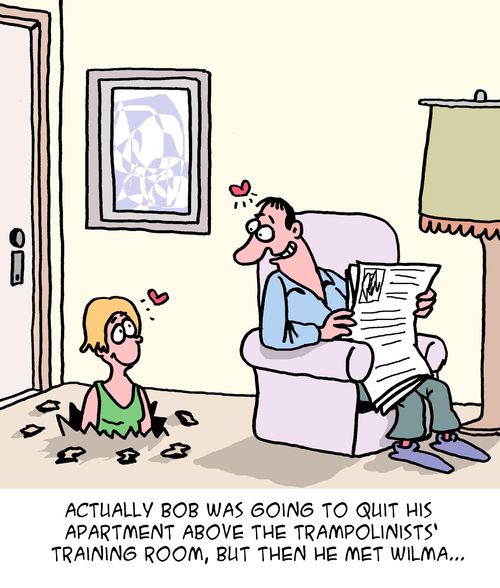 "Actually Bob was going to quit his apartment above the trampolinists' training room, but then he met Wilma..."