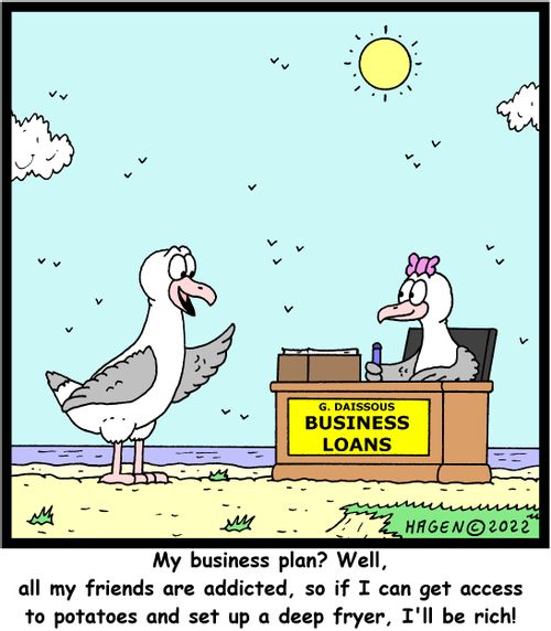 "My business plan? Well, all my friends are addicted, so if I can get access to potatoes and set up a deep fryer, I'll be rich!"