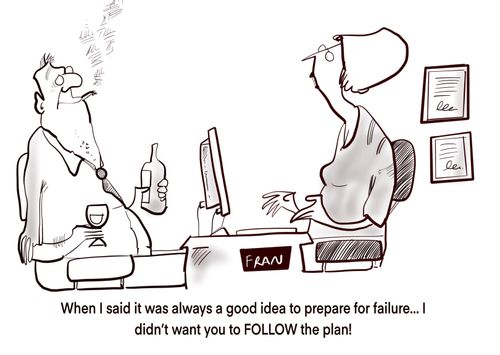 "When I said it was always a good idea to prepare for failure....I didn't want you to follow the plan!"