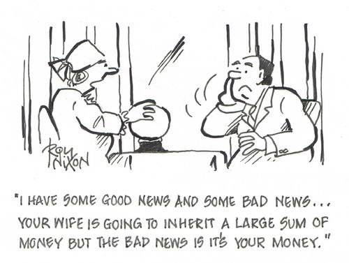 "I have some good news and some bad news....yur wife is going to inherit a large sum of money but the bad news is it's your money."