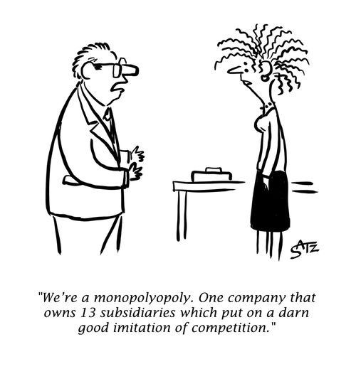 "We're a monopolyopoly. Our company that owns 13 subsidiaries which put on a darn good imitation of competition."