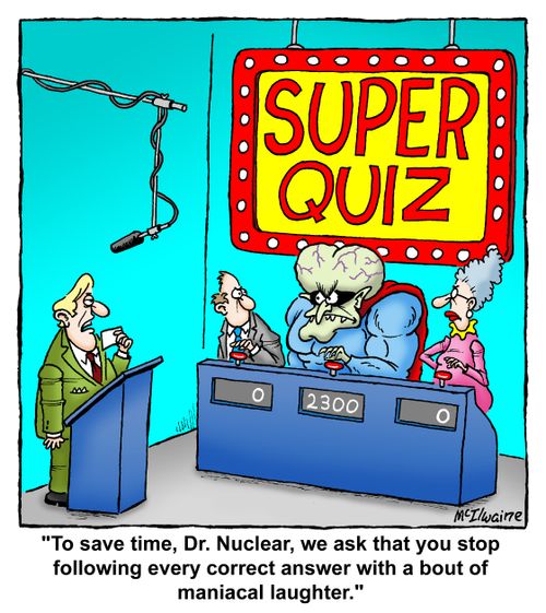 "To save time, Dr. Nuclear, we ask that you stop following every correct answer with a bout of maniacal laughter."