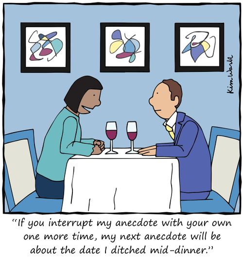 "If you interrupt my anecdote with your own one more time, my next anecdote will be about the date I ditched mid-dinner."
