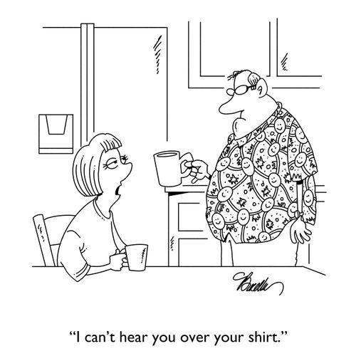 "I can't hear you over your shirt."