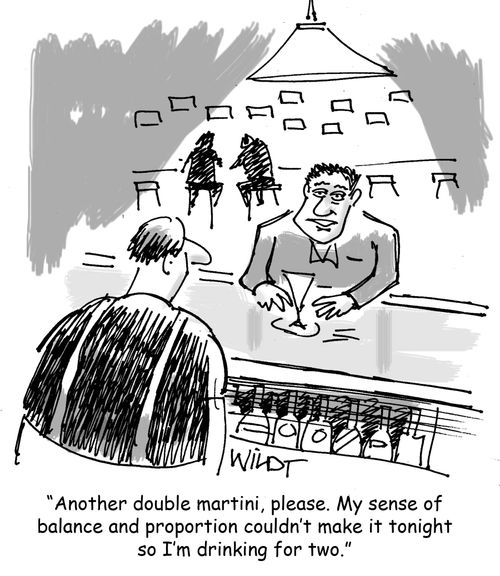 "Another double martini, please. My sense of balance and proportion couldn't make it tonight so I'm drinking for two."