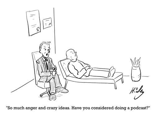 "So much anger and crazy ideas. Have you considered doing a podcast?"