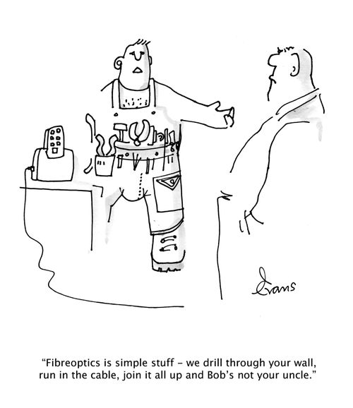 "Fibreoptics is simple stuff - we drill through your wall, run in the cable, join it all up and Bob's not your uncle."