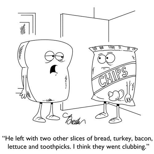 "He left with two other slices of bread, turkey, bacon, lettuce and toothpicks. I think they went clubbing."