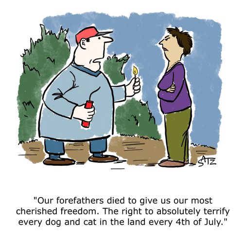  "Our forefathers died to give us our most cherished freedom. The fight to absolutely terrify every dog and cat in the land every 4th of July."