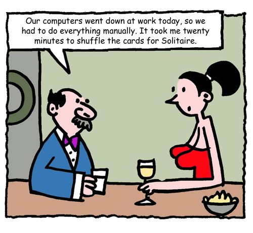 "Our computers went down at work today, so we had to do everything manually. It took me twenty minutes to shuffle the cards for Solitaire."