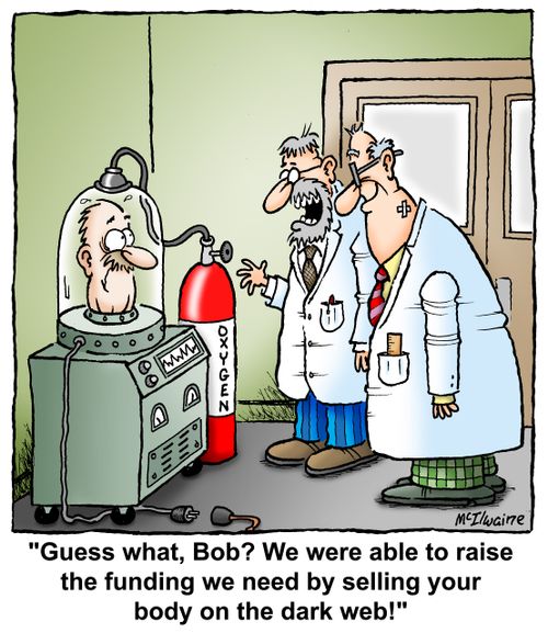  "Guess what, Bob? We were able to raise the funding we need by selling your body on the dark web!"