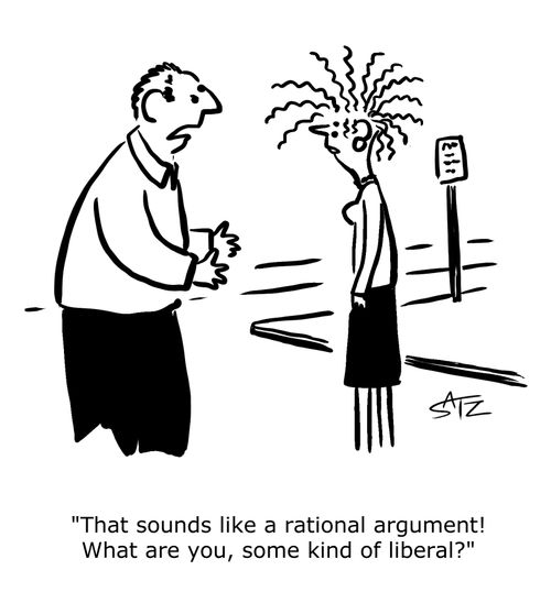 "That sounds like a rational argument! What are you, some kind of liberal?" 