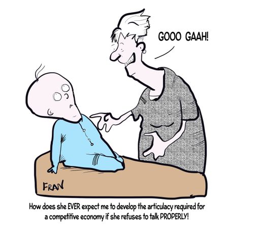 "How does she EVER expect me to develop the articulacy required for a competitive economy if she refuses to talk properly!"